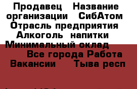 Продавец › Название организации ­ СибАтом › Отрасль предприятия ­ Алкоголь, напитки › Минимальный оклад ­ 16 000 - Все города Работа » Вакансии   . Тыва респ.